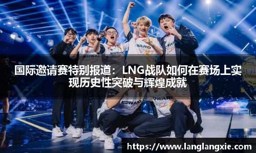 国际邀请赛特别报道：LNG战队如何在赛场上实现历史性突破与辉煌成就