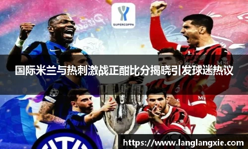 国际米兰与热刺激战正酣比分揭晓引发球迷热议