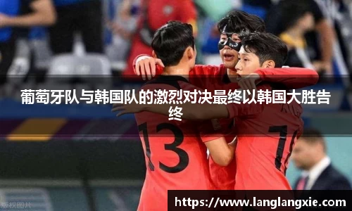葡萄牙队与韩国队的激烈对决最终以韩国大胜告终